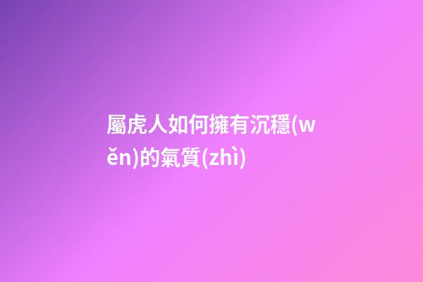 屬虎人如何擁有沉穩(wěn)的氣質(zhì)