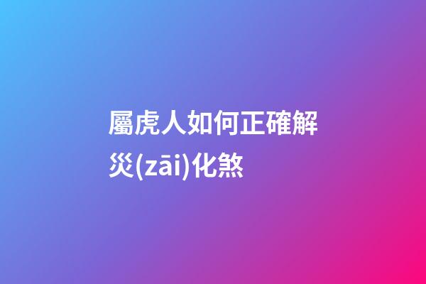 屬虎人如何正確解災(zāi)化煞