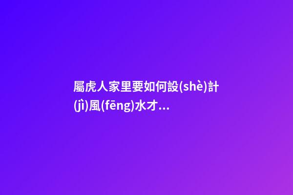 屬虎人家里要如何設(shè)計(jì)風(fēng)水才會(huì)旺