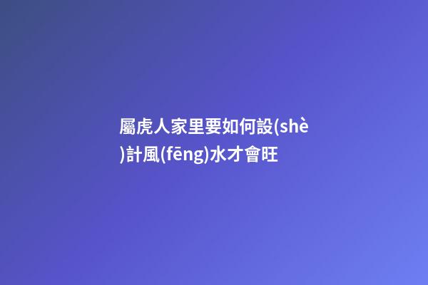 屬虎人家里要如何設(shè)計風(fēng)水才會旺