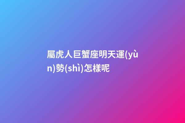 屬虎人巨蟹座明天運(yùn)勢(shì)怎樣呢