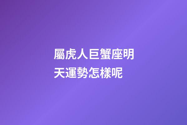 屬虎人巨蟹座明天運勢怎樣呢