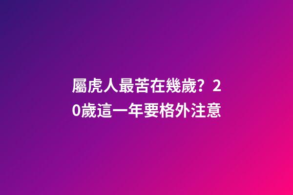 屬虎人最苦在幾歲？20歲這一年要格外注意
