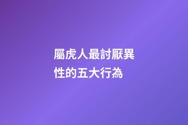 屬虎人最討厭異性的五大行為