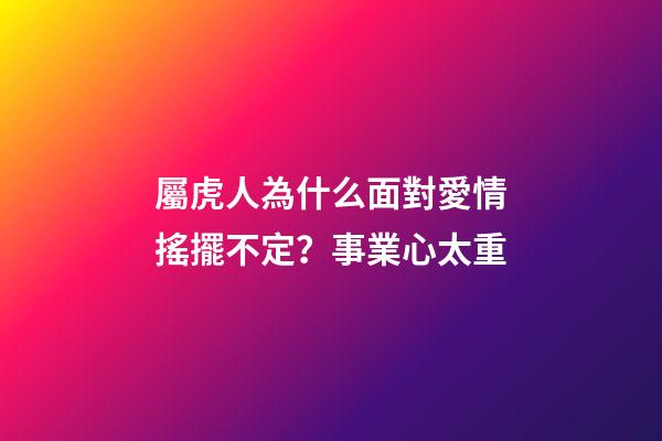 屬虎人為什么面對愛情搖擺不定？事業心太重