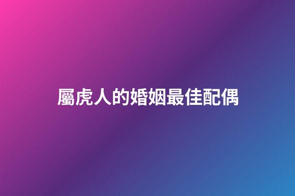 屬虎人的婚姻最佳配偶