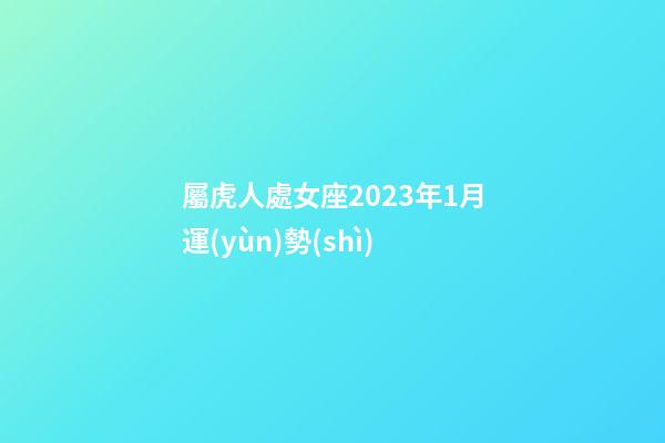 屬虎人處女座2023年1月運(yùn)勢(shì)