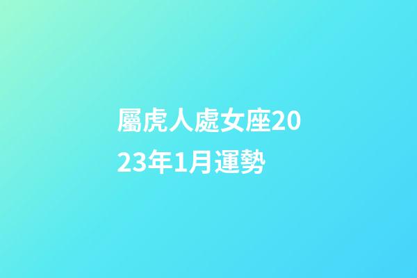 屬虎人處女座2023年1月運勢-第1張-星座運勢-玄機派