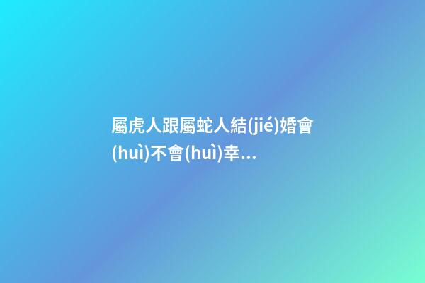屬虎人跟屬蛇人結(jié)婚會(huì)不會(huì)幸福？要多為對(duì)方考慮
