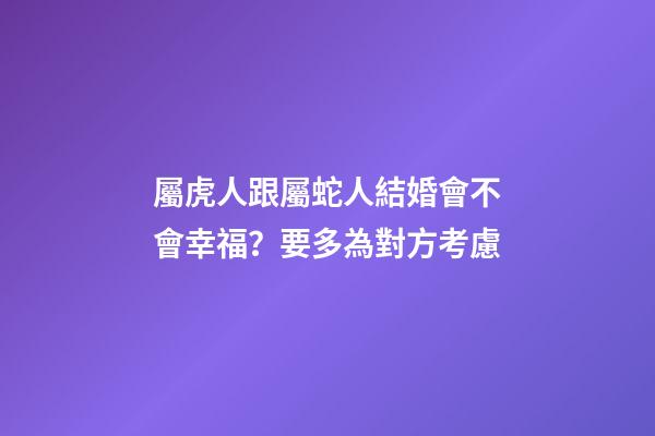 屬虎人跟屬蛇人結婚會不會幸福？要多為對方考慮