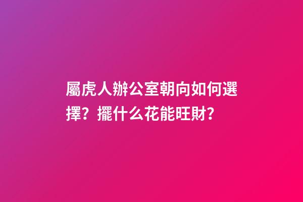 屬虎人辦公室朝向如何選擇？擺什么花能旺財？