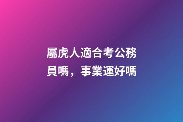 屬虎人適合考公務員嗎，事業運好嗎