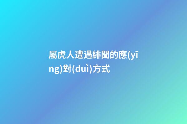 屬虎人遭遇緋聞的應(yīng)對(duì)方式