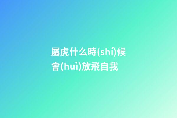 屬虎什么時(shí)候會(huì)放飛自我