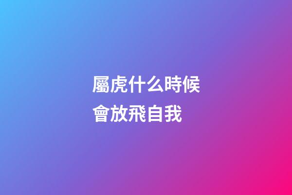 屬虎什么時候會放飛自我