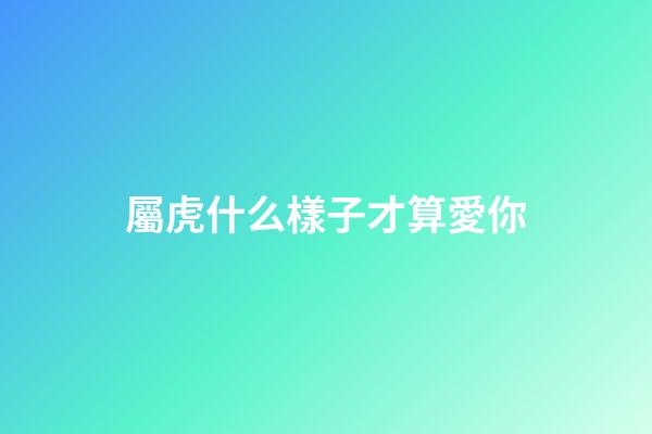 屬虎什么樣子才算愛你
