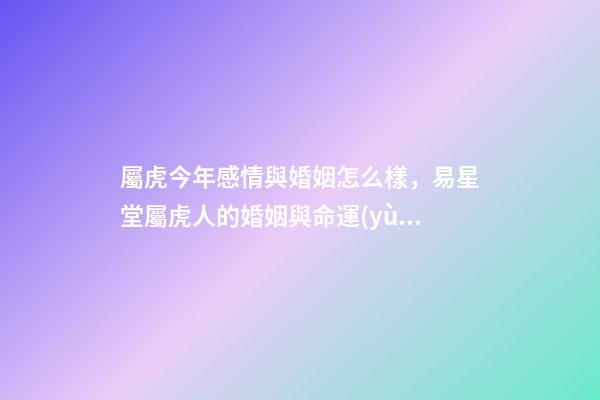 屬虎今年感情與婚姻怎么樣，易星堂屬虎人的婚姻與命運(yùn)-第1張-觀點(diǎn)-玄機(jī)派