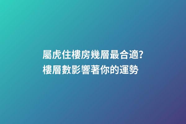 屬虎住樓房幾層最合適？樓層數影響著你的運勢