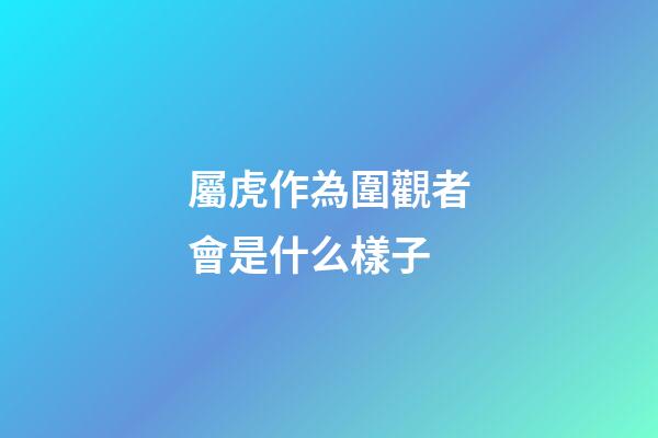 屬虎作為圍觀者會是什么樣子
