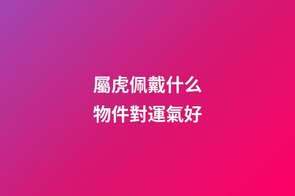 屬虎佩戴什么物件對運氣好