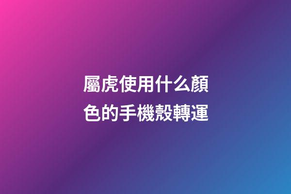 屬虎使用什么顏色的手機殼轉運