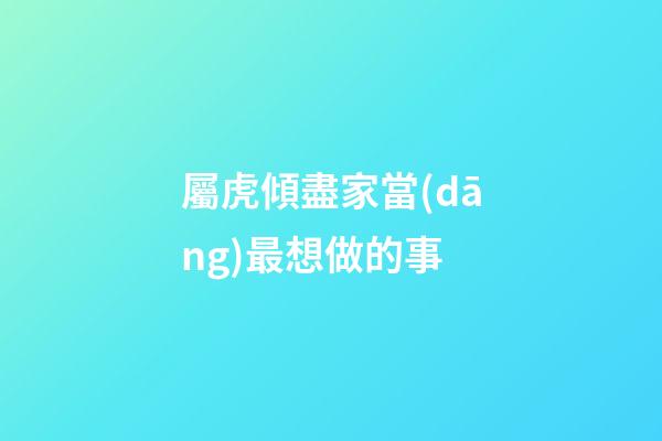 屬虎傾盡家當(dāng)最想做的事