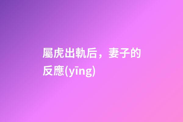 屬虎出軌后，妻子的反應(yīng)