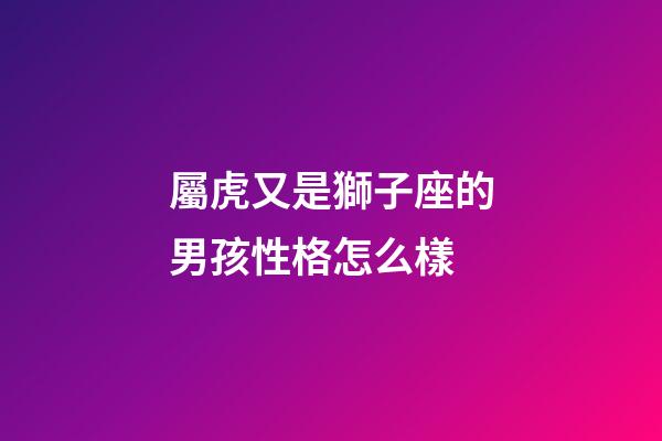 屬虎又是獅子座的男孩性格怎么樣-第1張-星座運勢-玄機派