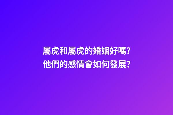 屬虎和屬虎的婚姻好嗎？他們的感情會如何發展？
