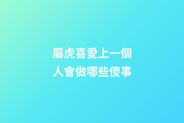 屬虎喜愛上一個人會做哪些傻事