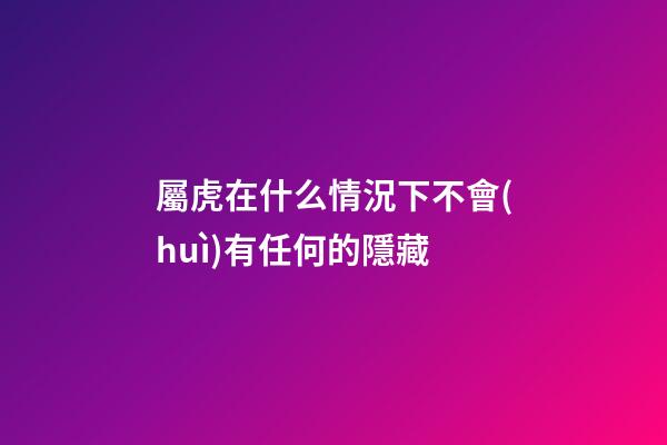 屬虎在什么情況下不會(huì)有任何的隱藏