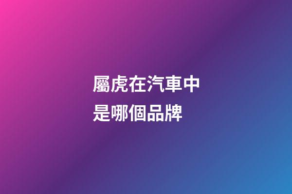 屬虎在汽車中是哪個品牌