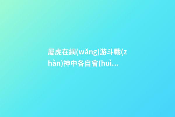 屬虎在網(wǎng)游斗戰(zhàn)神中各自會(huì)是誰(shuí)
