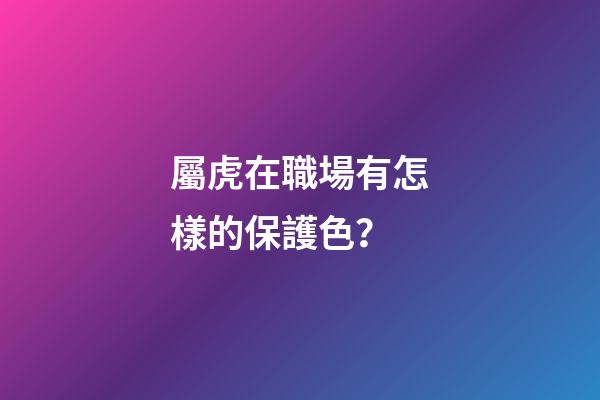 屬虎在職場有怎樣的保護色？