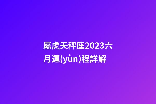 屬虎天秤座2023六月運(yùn)程詳解-第1張-星座運(yùn)勢(shì)-玄機(jī)派