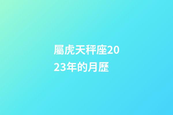 屬虎天秤座2023年的月歷-第1張-星座運(yùn)勢-玄機(jī)派