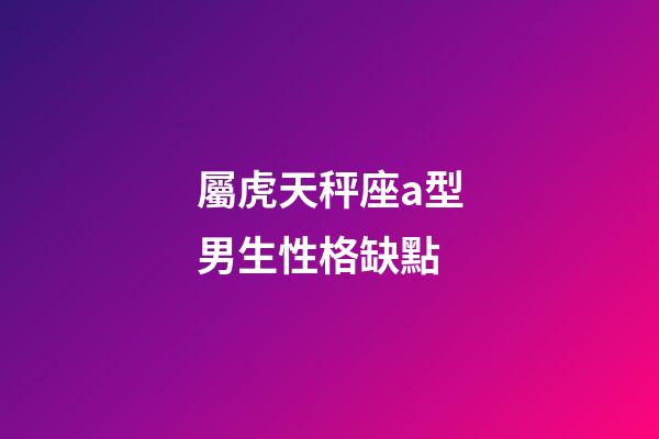 屬虎天秤座a型男生性格缺點-第1張-星座運勢-玄機派