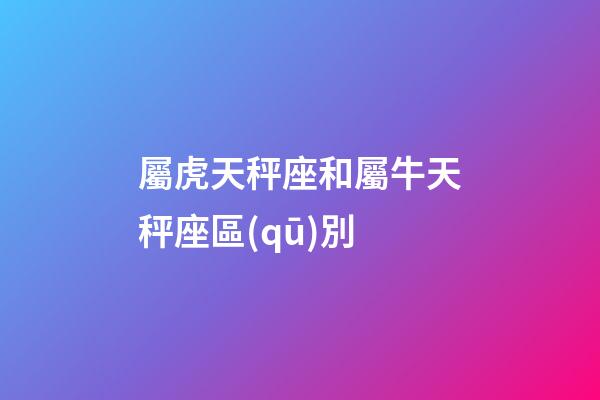 屬虎天秤座和屬牛天秤座區(qū)別-第1張-星座運(yùn)勢(shì)-玄機(jī)派