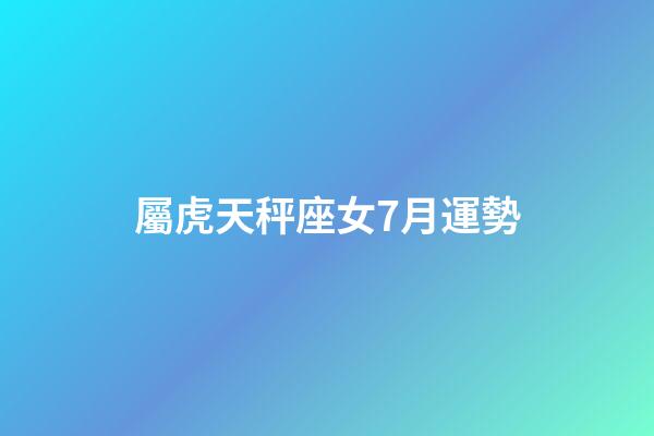 屬虎天秤座女7月運勢-第1張-星座運勢-玄機派