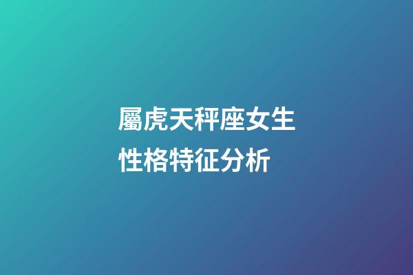 屬虎天秤座女生性格特征分析-第1張-星座運勢-玄機派