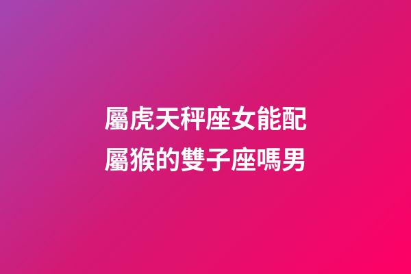 屬虎天秤座女能配屬猴的雙子座嗎男-第1張-星座運(yùn)勢(shì)-玄機(jī)派