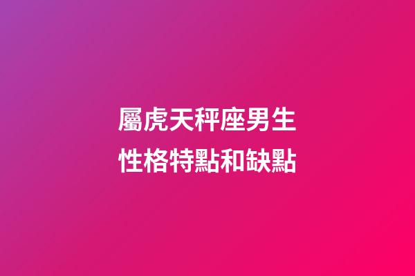 屬虎天秤座男生性格特點和缺點-第1張-星座運勢-玄機派