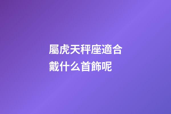 屬虎天秤座適合戴什么首飾呢
