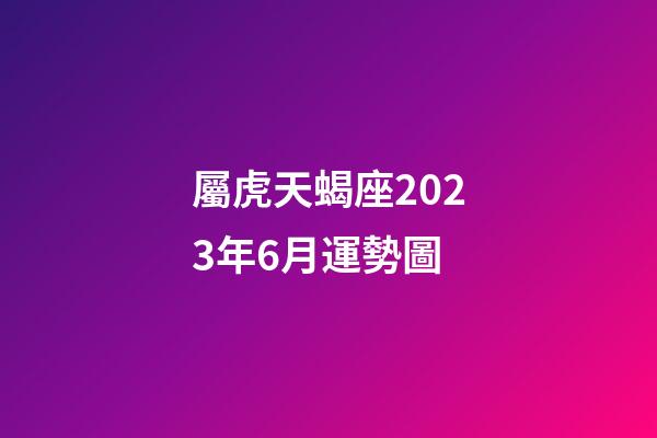 屬虎天蝎座2023年6月運勢圖-第1張-星座運勢-玄機派