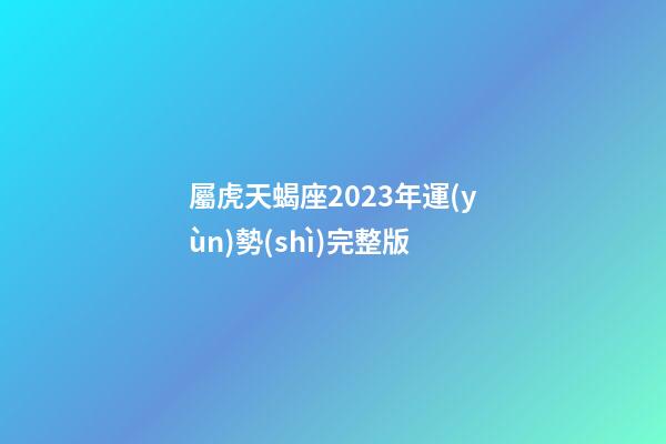 屬虎天蝎座2023年運(yùn)勢(shì)完整版