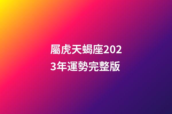 屬虎天蝎座2023年運勢完整版
