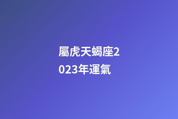 屬虎天蝎座2023年運氣-第1張-星座運勢-玄機派