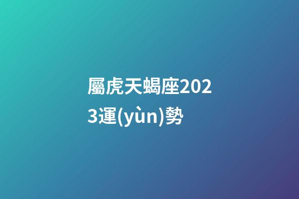 屬虎天蝎座2023運(yùn)勢-第1張-星座運(yùn)勢-玄機(jī)派
