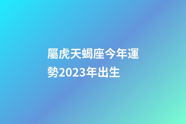 屬虎天蝎座今年運勢2023年出生-第1張-星座運勢-玄機派