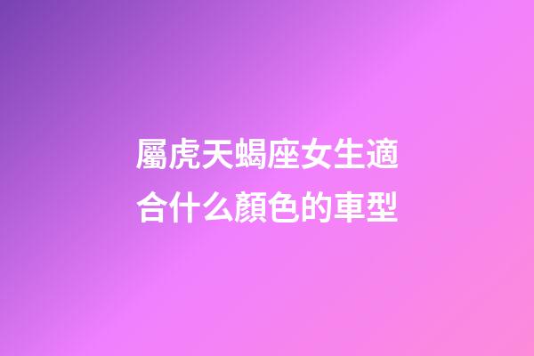 屬虎天蝎座女生適合什么顏色的車型-第1張-星座運勢-玄機派